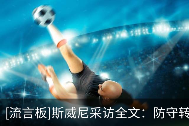 [流言板]斯威尼采访全文：防守转换逐渐适应，战术磨合逐渐成熟